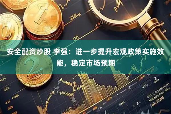 安全配资炒股 李强：进一步提升宏观政策实施效能，稳定市场预期