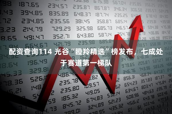 配资查询114 光谷“瞪羚精选”榜发布，七成处于赛道第一梯队