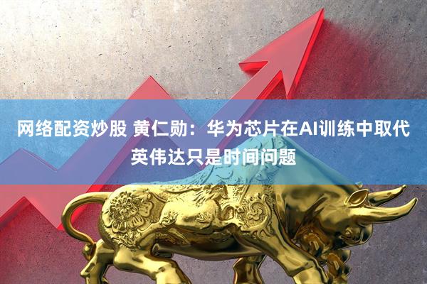 网络配资炒股 黄仁勋：华为芯片在AI训练中取代英伟达只是时间问题
