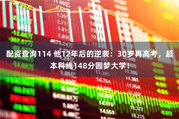 配资查询114 他12年后的逆袭：30岁再高考，超本科线148分圆梦大学！
