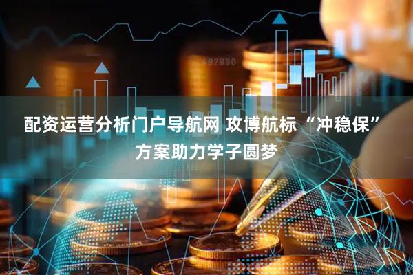 配资运营分析门户导航网 攻博航标 “冲稳保” 方案助力学子圆梦