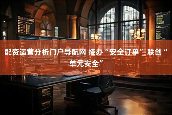 配资运营分析门户导航网 接办“安全订单” 联创“单元安全”