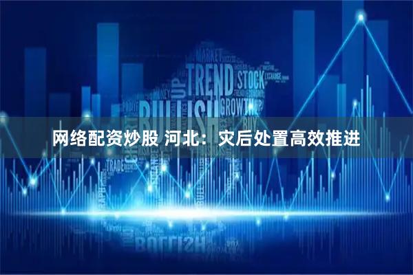 网络配资炒股 河北：灾后处置高效推进