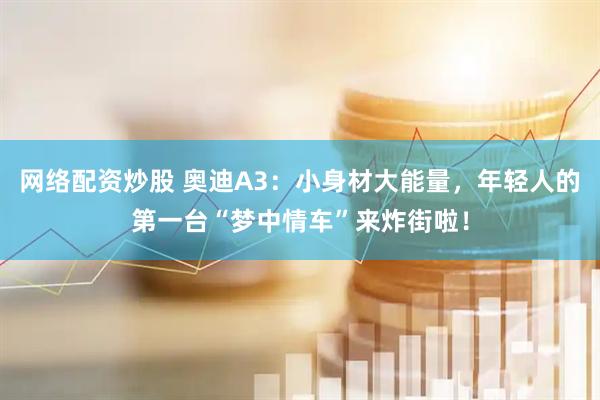 网络配资炒股 奥迪A3：小身材大能量，年轻人的第一台“梦中情车”来炸街啦！