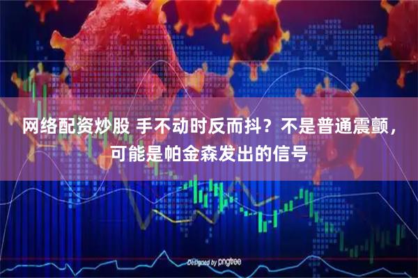 网络配资炒股 手不动时反而抖？不是普通震颤，可能是帕金森发出的信号