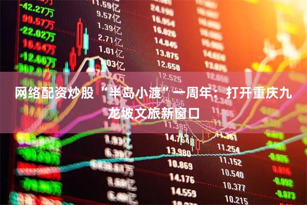 网络配资炒股 “半岛小渡”一周年：打开重庆九龙坡文旅新窗口