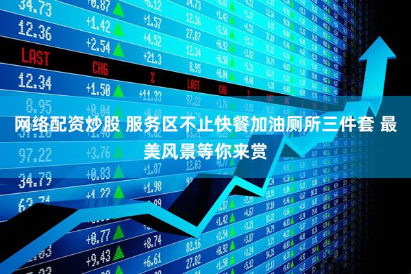 网络配资炒股 服务区不止快餐加油厕所三件套 最美风景等你来赏