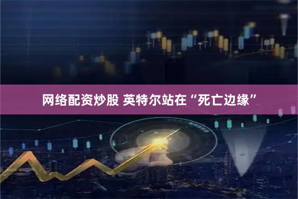 网络配资炒股 英特尔站在“死亡边缘”