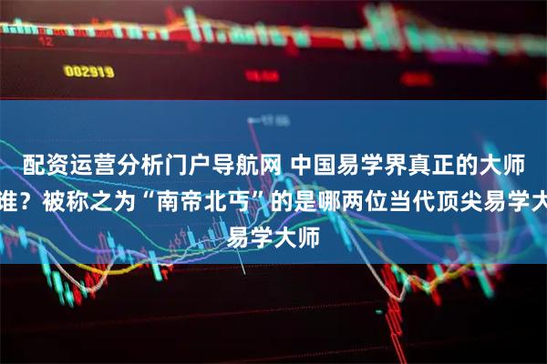 配资运营分析门户导航网 中国易学界真正的大师是谁？被称之为“南帝北丐”的是哪两位当代顶尖易学大师