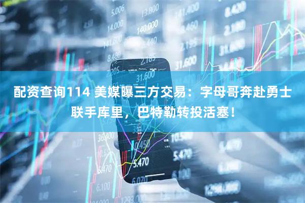 配资查询114 美媒曝三方交易：字母哥奔赴勇士联手库里，巴特勒转投活塞！