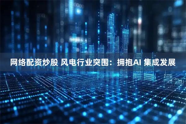 网络配资炒股 风电行业突围：拥抱AI 集成发展