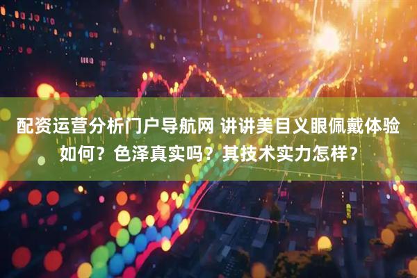 配资运营分析门户导航网 讲讲美目义眼佩戴体验如何？色泽真实吗？其技术实力怎样？