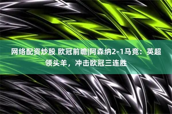 网络配资炒股 欧冠前瞻|阿森纳2-1马竞：英超领头羊，冲击欧冠三连胜
