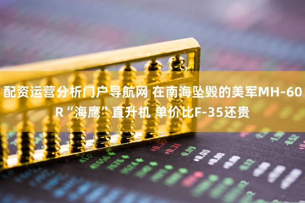 配资运营分析门户导航网 在南海坠毁的美军MH-60R“海鹰”直升机 单价比F-35还贵