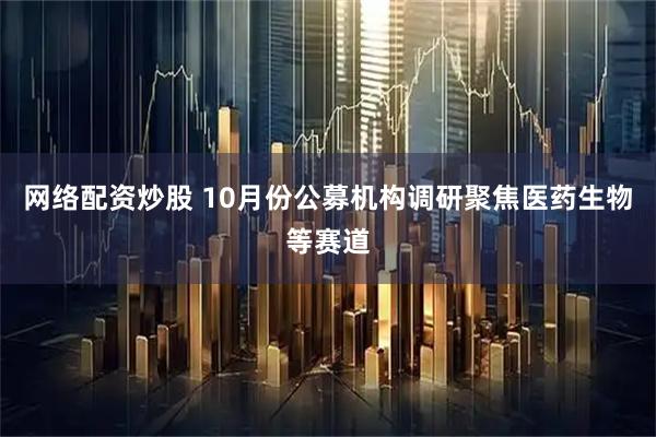 网络配资炒股 10月份公募机构调研聚焦医药生物等赛道