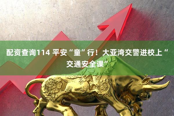 配资查询114 平安“童”行！大亚湾交警进校上“交通安全课”