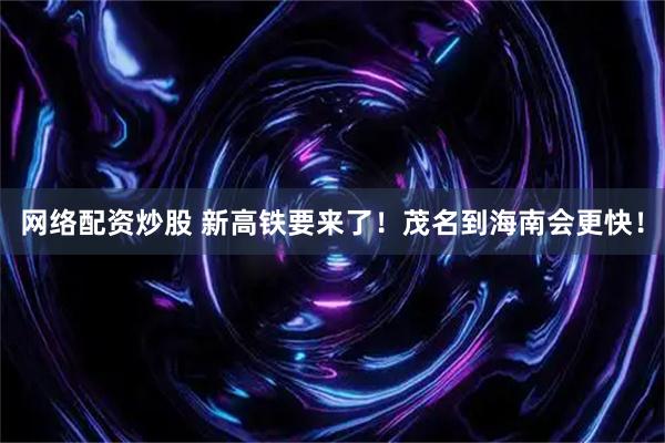 网络配资炒股 新高铁要来了！茂名到海南会更快！