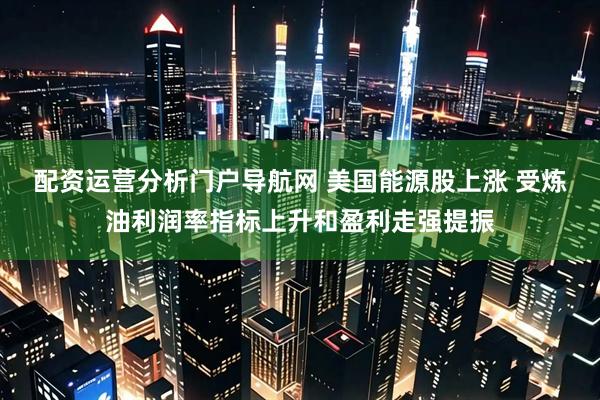 配资运营分析门户导航网 美国能源股上涨 受炼油利润率指标上升和盈利走强提振