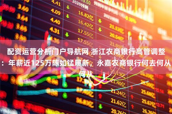 配资运营分析门户导航网 浙江农商银行高管调整：年薪近125万陈如锰履新，永嘉农商银行何去何从