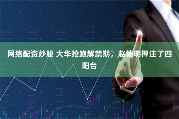 网络配资炒股 大华抢跑解禁期，赵德明押注了四阳台