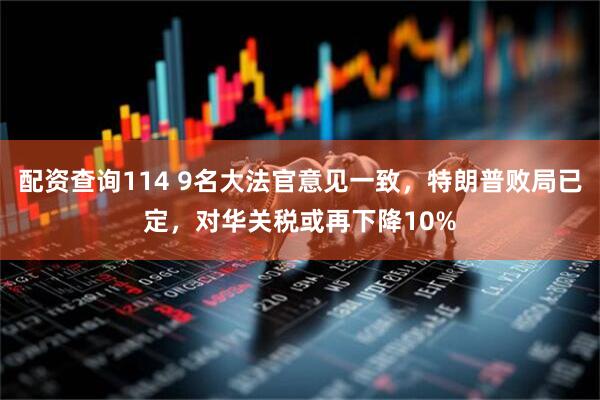 配资查询114 9名大法官意见一致，特朗普败局已定，对华关税或再下降10%