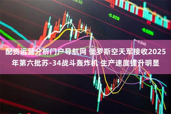 配资运营分析门户导航网 俄罗斯空天军接收2025年第六批苏-34战斗轰炸机 生产速度提升明显