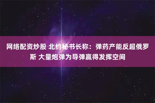 网络配资炒股 北约秘书长称：弹药产能反超俄罗斯 大量炮弹为导弹赢得发挥空间