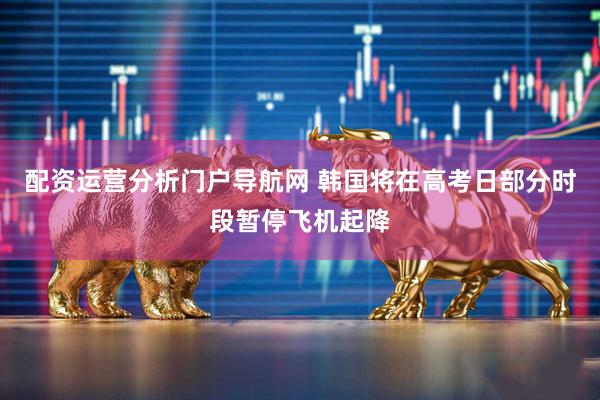 配资运营分析门户导航网 韩国将在高考日部分时段暂停飞机起降