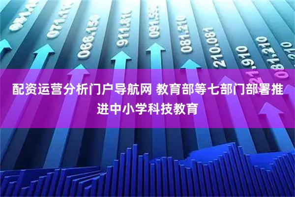 配资运营分析门户导航网 教育部等七部门部署推进中小学科技教育