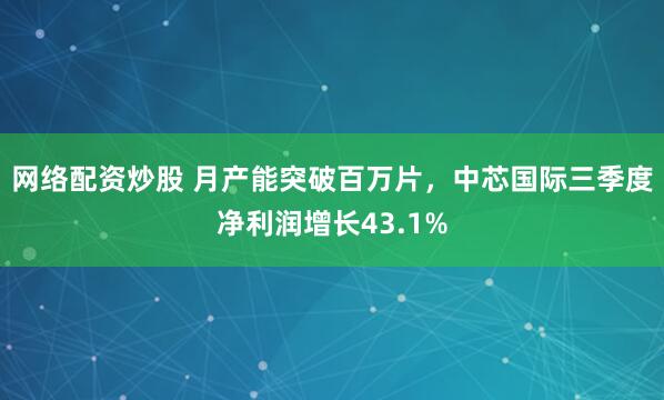 网络配资炒股 月产能突破百万片，中芯国际三季度净利润增长43.1%