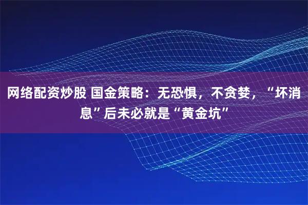 网络配资炒股 国金策略：无恐惧，不贪婪，“坏消息”后未必就是“黄金坑”