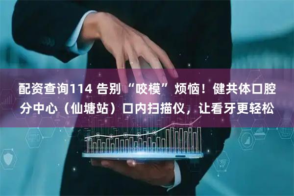 配资查询114 告别 “咬模” 烦恼！健共体口腔分中心（仙塘站）口内扫描仪，让看牙更轻松