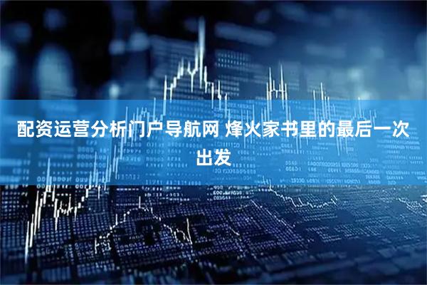 配资运营分析门户导航网 烽火家书里的最后一次出发