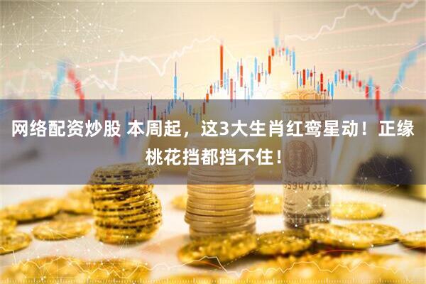 网络配资炒股 本周起，这3大生肖红鸾星动！正缘桃花挡都挡不住！