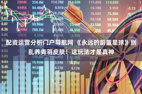 配资运营分析门户导航网 《永远的蔚蓝星球》别乱养青羽皮肤！这玩法才是真神