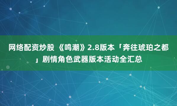 网络配资炒股 《鸣潮》2.8版本「奔往琥珀之都」剧情角色武器版本活动全汇总