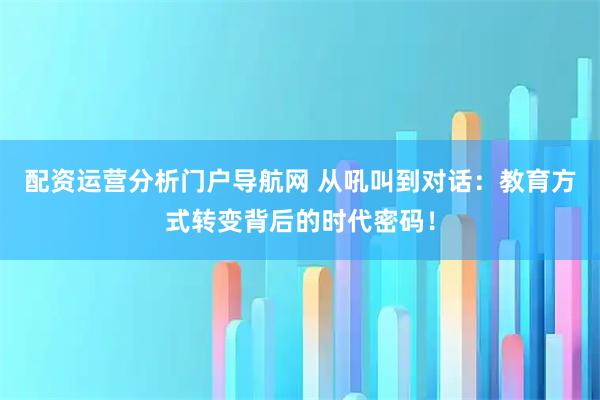 配资运营分析门户导航网 从吼叫到对话：教育方式转变背后的时代密码！