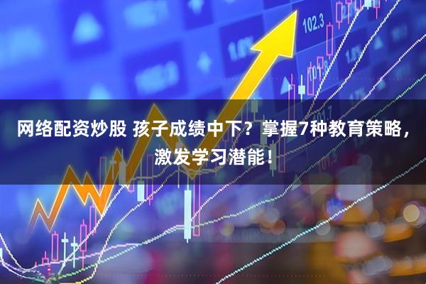 网络配资炒股 孩子成绩中下？掌握7种教育策略，激发学习潜能！