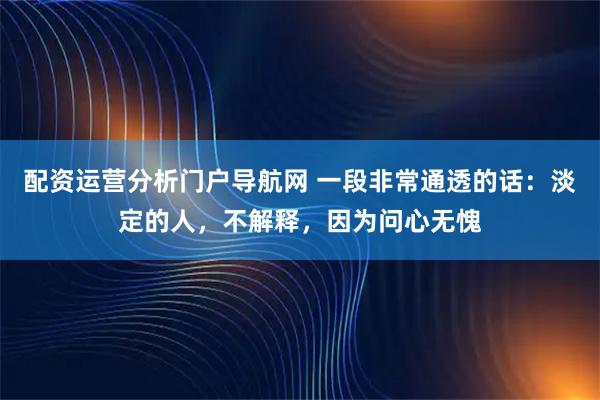 配资运营分析门户导航网 一段非常通透的话：淡定的人，不解释，因为问心无愧