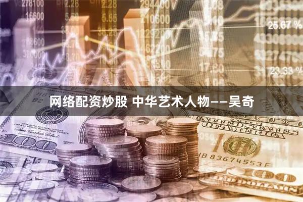 网络配资炒股 中华艺术人物——吴奇