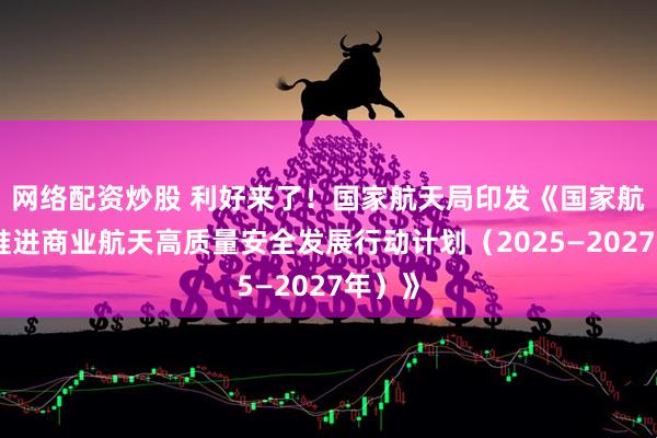 网络配资炒股 利好来了！国家航天局印发《国家航天局推进商业航天高质量安全发展行动计划（2025—2027年）》