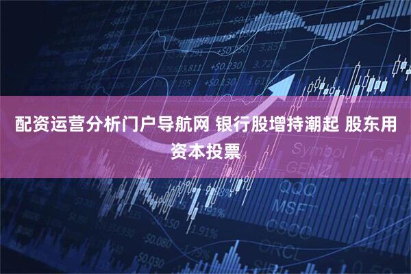 配资运营分析门户导航网 银行股增持潮起 股东用资本投票