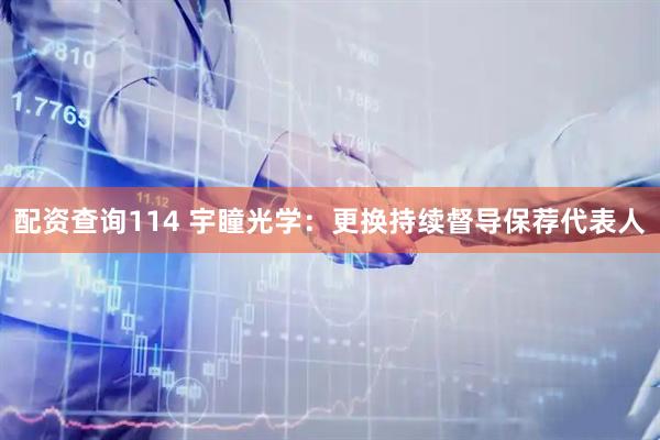 配资查询114 宇瞳光学：更换持续督导保荐代表人