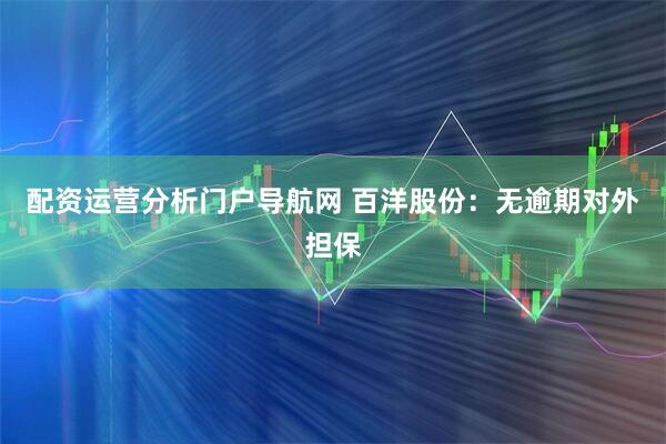 配资运营分析门户导航网 百洋股份：无逾期对外担保