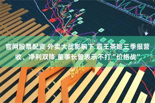 官网股票配资 外卖大战影响下 霸王茶姬三季报营收、净利双降 董事长曾表示不打“价格战”