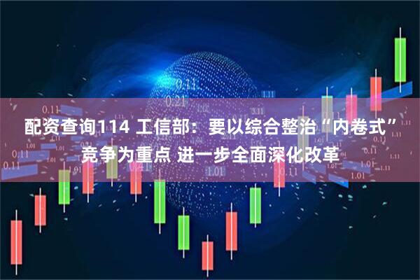 配资查询114 工信部：要以综合整治“内卷式”竞争为重点 进一步全面深化改革