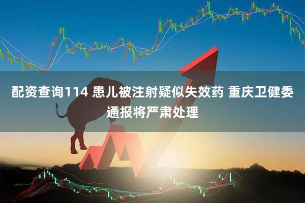 配资查询114 患儿被注射疑似失效药 重庆卫健委通报将严肃处理