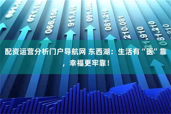 配资运营分析门户导航网 东西湖：生活有“医”靠，幸福更牢靠！