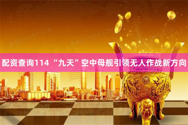 配资查询114 “九天”空中母舰引领无人作战新方向