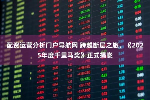 配资运营分析门户导航网 跨越断层之旅，《2025年度千里马奖》正式揭晓